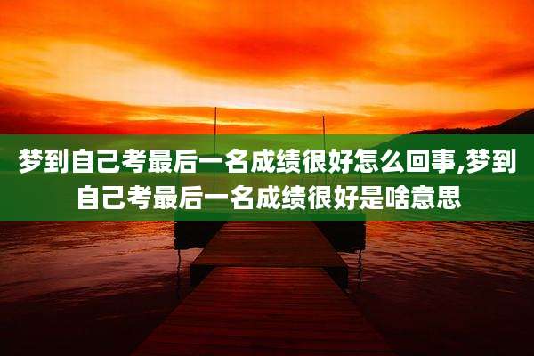 梦到自己考最后一名成绩很好怎么回事,梦到自己考最后一名成绩很好是啥意思