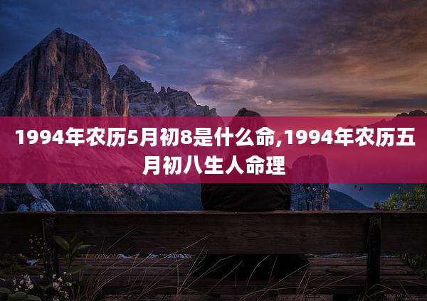1994年农历5月初8是什么命,1994年农历五月初八生人命理