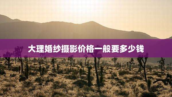 大理婚纱摄影价格一般要多少钱