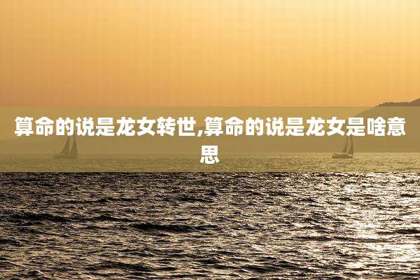 算命的说是龙女转世,算命的说是龙女是啥意思
