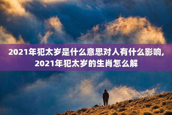 2021年犯太岁是什么意思对人有什么影响,2021年犯太岁的生肖怎么解