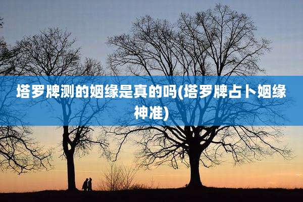塔罗牌测的姻缘是真的吗(塔罗牌占卜姻缘神准)