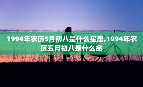 1994年农历5月初八是什么星座,1994年农历五月初八是什么命