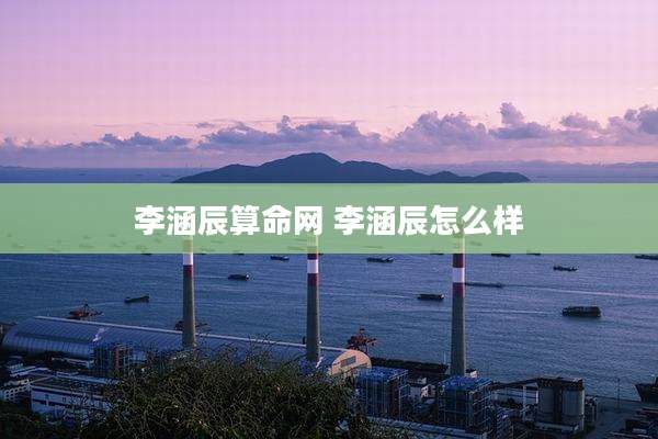 李涵辰算命网 李涵辰怎么样