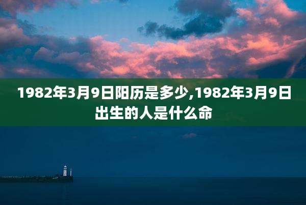 1982年3月9日阳历是多少,1982年3月9日出生的人是什么命