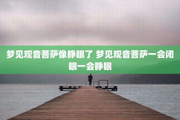 梦见观音菩萨像睁眼了 梦见观音菩萨一会闭眼一会睁眼