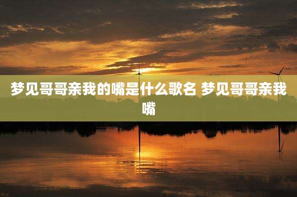 梦见哥哥亲我的嘴是什么歌名 梦见哥哥亲我嘴