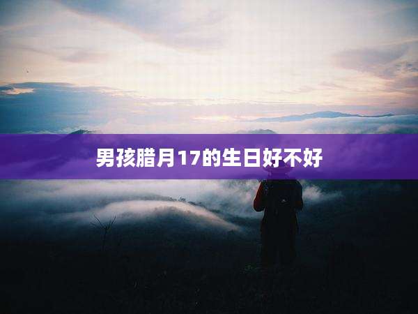 男孩腊月17的生日好不好