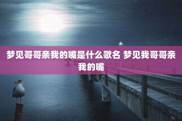 梦见哥哥亲我的嘴是什么歌名 梦见我哥哥亲我的嘴