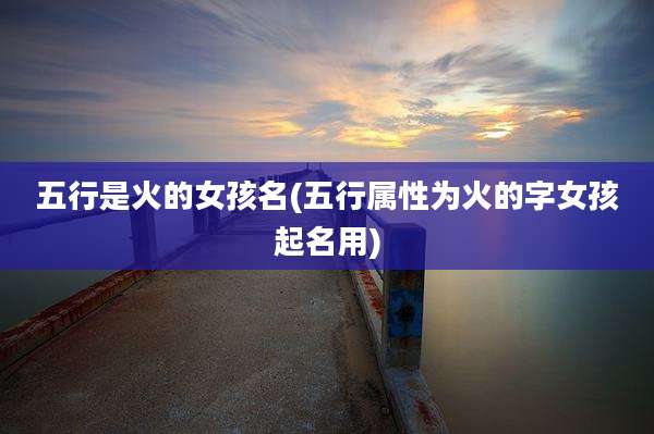 五行是火的女孩名(五行属性为火的字女孩起名用)