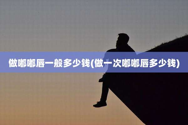 做嘟嘟唇一般多少钱(做一次嘟嘟唇多少钱)