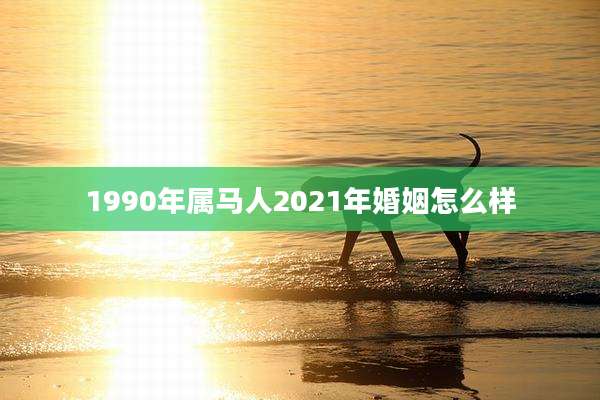 1990年属马人2021年婚姻怎么样