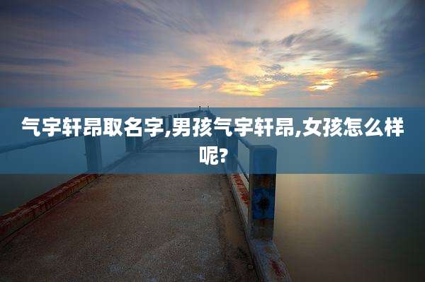 气宇轩昂取名字,男孩气宇轩昂,女孩怎么样呢?