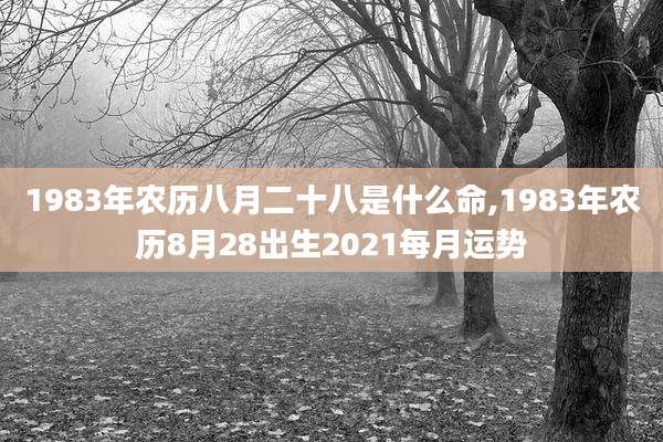 1983年农历八月二十八是什么命,1983年农历8月28出生2021每月运势