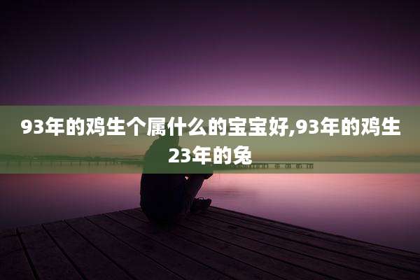 93年的鸡生个属什么的宝宝好,93年的鸡生23年的兔