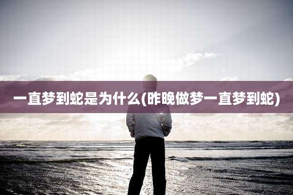 一直梦到蛇是为什么(昨晚做梦一直梦到蛇)
