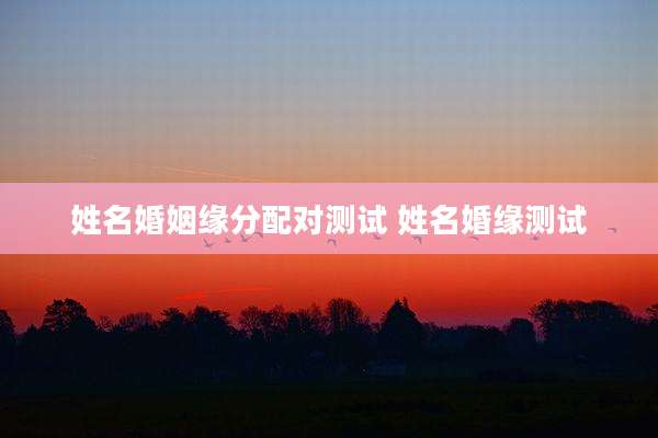 姓名婚姻缘分配对测试 姓名婚缘测试