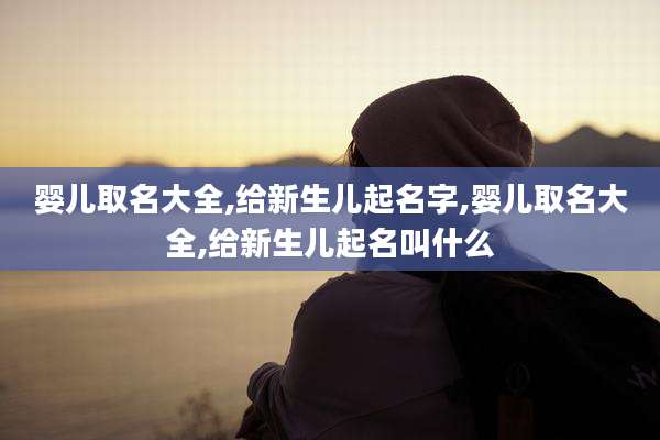 婴儿取名大全,给新生儿起名字,婴儿取名大全,给新生儿起名叫什么