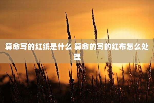 算命写的红纸是什么 算命的写的红布怎么处理