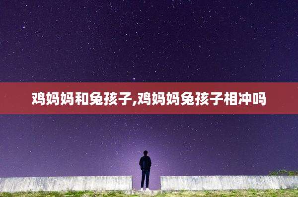 鸡妈妈和兔孩子,鸡妈妈兔孩子相冲吗