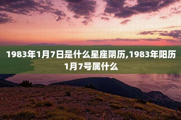 1983年1月7日是什么星座阴历,1983年阳历1月7号属什么