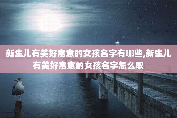 新生儿有美好寓意的女孩名字有哪些,新生儿有美好寓意的女孩名字怎么取