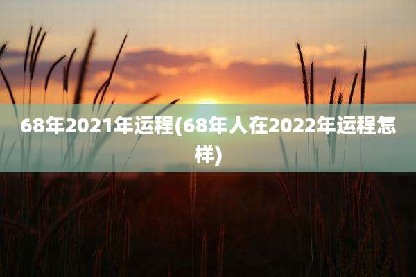 68年2021年运程(68年人在2022年运程怎样)