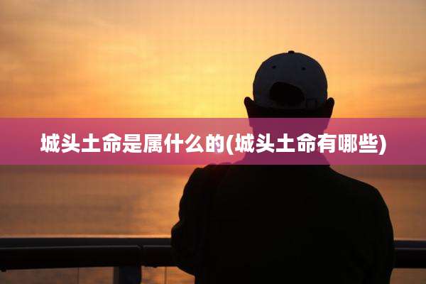 城头土命是属什么的(城头土命有哪些)