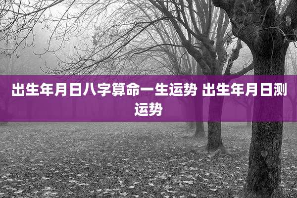 出生年月日八字算命一生运势 出生年月日测运势