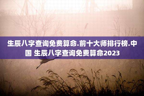 生辰八字查询免费算命.前十大师排行榜.中国 生辰八字查询免费算命2023