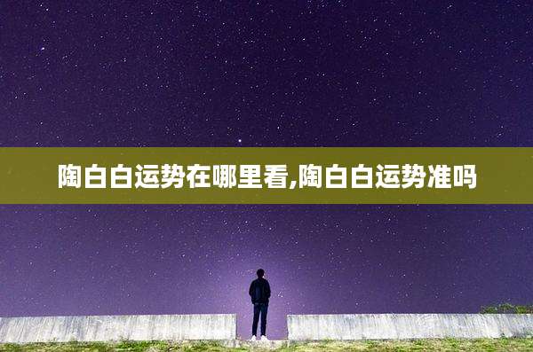陶白白运势在哪里看,陶白白运势准吗
