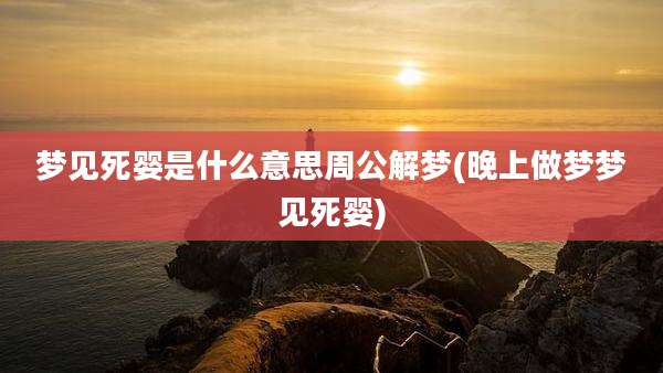 梦见死婴是什么意思周公解梦(晚上做梦梦见死婴)
