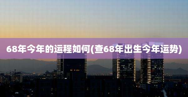 68年今年的运程如何(查68年出生今年运势)