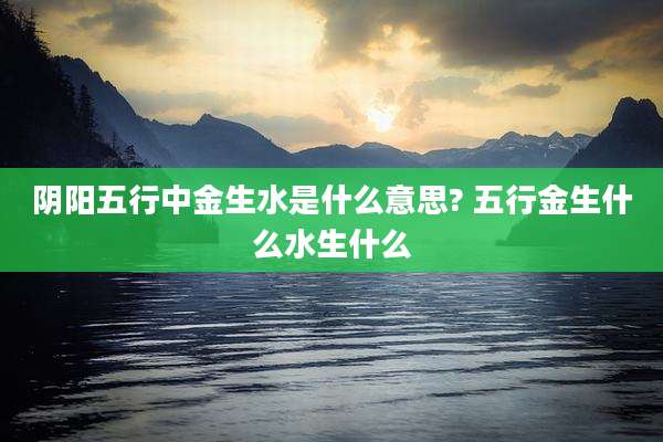 阴阳五行中金生水是什么意思? 五行金生什么水生什么