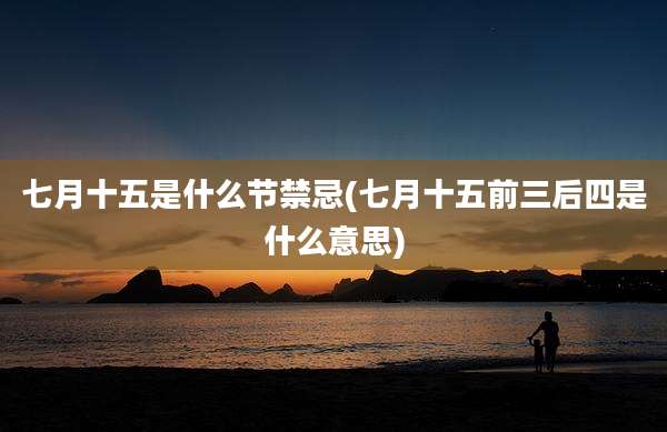 七月十五是什么节禁忌(七月十五前三后四是什么意思)