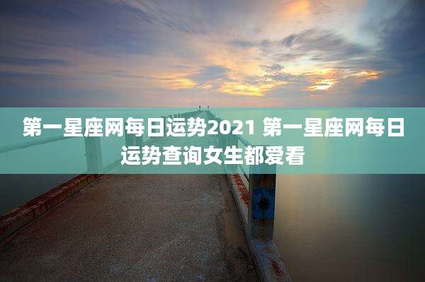 第一星座网每日运势2021 第一星座网每日运势查询女生都爱看