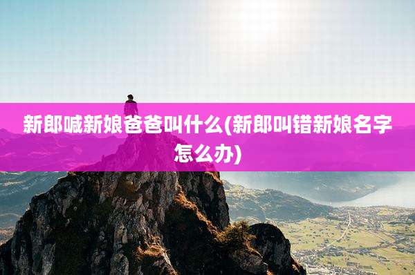 新郎喊新娘爸爸叫什么(新郎叫错新娘名字怎么办)