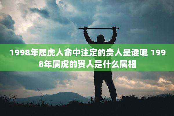1998年属虎人命中注定的贵人是谁呢 1998年属虎的贵人是什么属相
