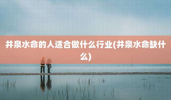 井泉水命的人适合做什么行业(井泉水命缺什么)