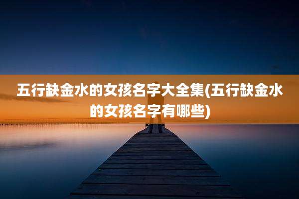 五行缺金水的女孩名字大全集(五行缺金水的女孩名字有哪些)