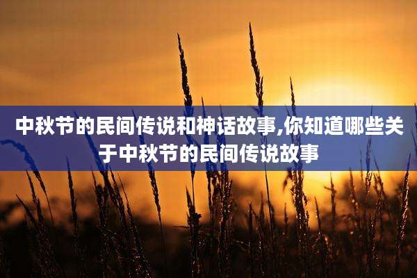 中秋节的民间传说和神话故事,你知道哪些关于中秋节的民间传说故事