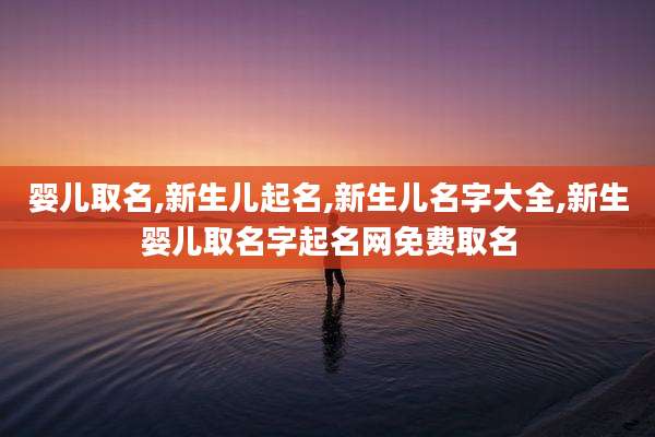 婴儿取名,新生儿起名,新生儿名字大全,新生婴儿取名字起名网免费取名