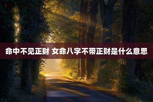 命中不见正财 女命八字不带正财是什么意思