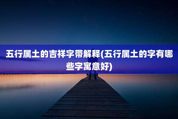 五行属土的吉祥字带解释(五行属土的字有哪些字寓意好)