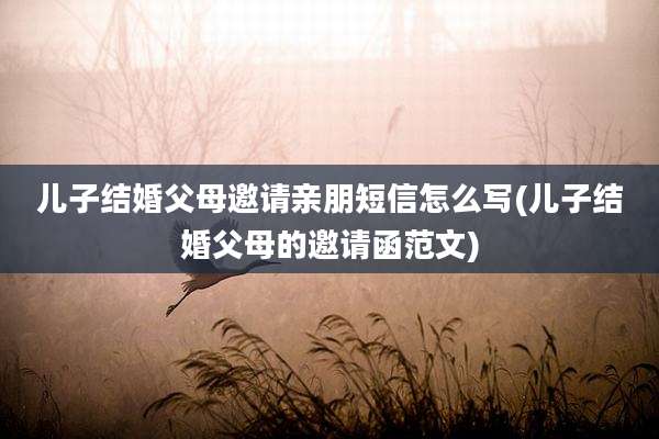 儿子结婚父母邀请亲朋短信怎么写(儿子结婚父母的邀请函范文)