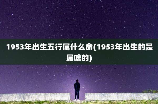 1953年出生五行属什么命(1953年出生的是属啥的)
