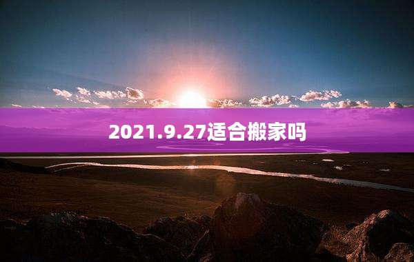 2021.9.27适合搬家吗
