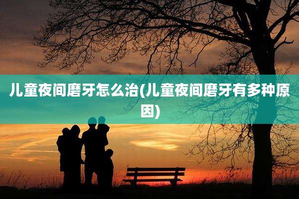 儿童夜间磨牙怎么治(儿童夜间磨牙有多种原因)