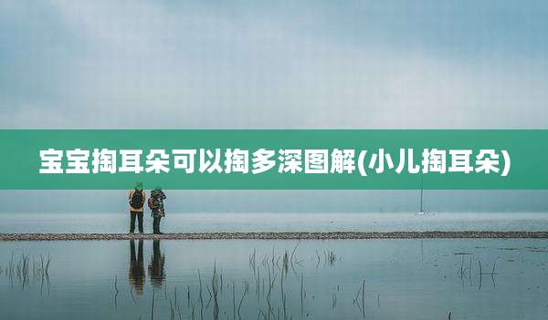 宝宝掏耳朵可以掏多深图解(小儿掏耳朵)