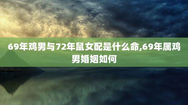 69年鸡男与72年鼠女配是什么命,69年属鸡男婚姻如何
